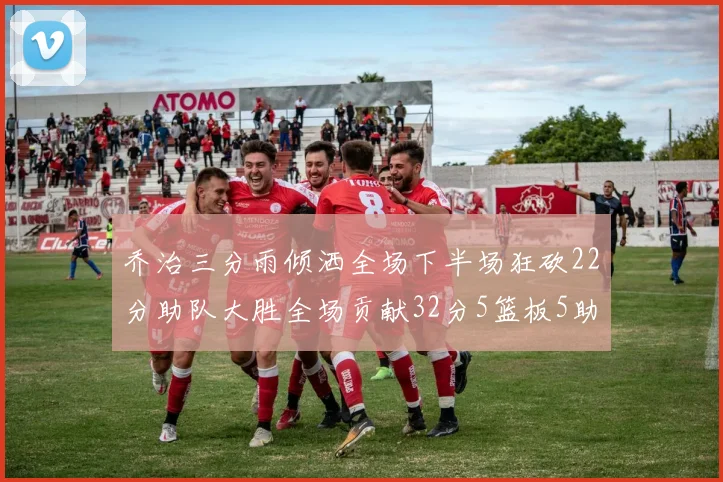 乔治三分雨倾洒全场下半场狂砍22分助队大胜全场贡献32分5篮板5助攻