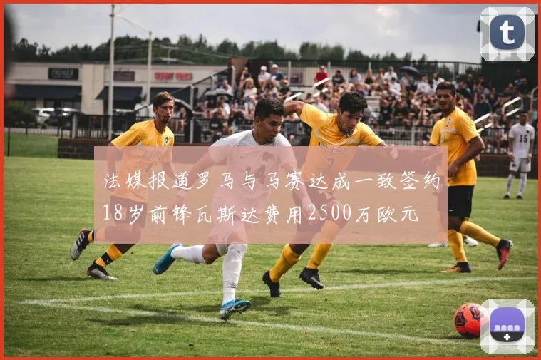 法媒报道罗马与马赛达成一致签约18岁前锋瓦斯达费用2500万欧元