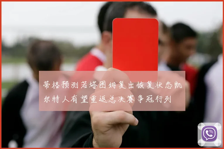 蒂格预测若塔图姆复出恢复状态凯尔特人有望重返总决赛争冠行列