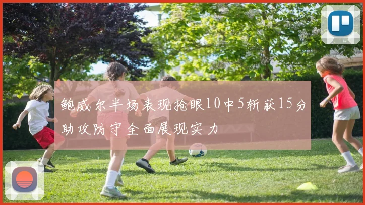 鲍威尔半场表现抢眼10中5斩获15分助攻防守全面展现实力