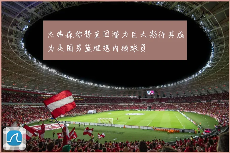 杰弗森称赞奎因潜力巨大期待其成为美国男篮理想内线球员