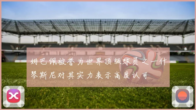 姆巴佩被誉为世界顶级球员之一什琴斯尼对其实力表示高度认可