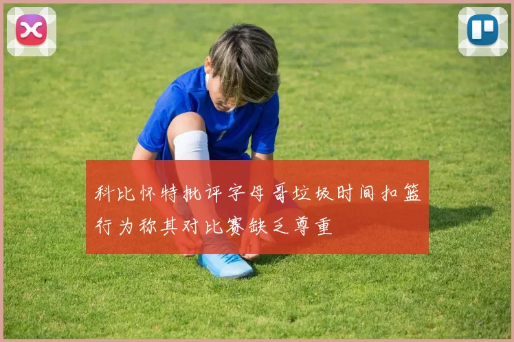 科比怀特批评字母哥垃圾时间扣篮行为称其对比赛缺乏尊重