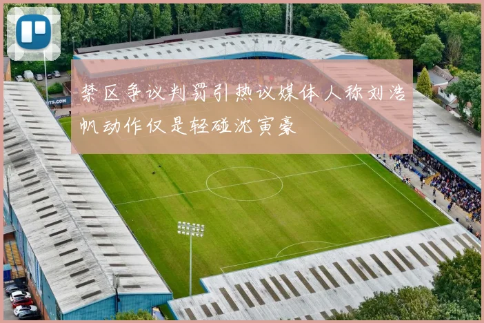 禁区争议判罚引热议媒体人称刘浩帆动作仅是轻碰沈寅豪
