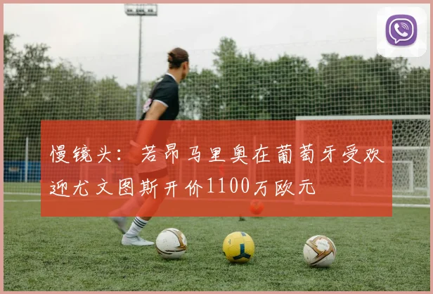 慢镜头：若昂马里奥在葡萄牙受欢迎尤文图斯开价1100万欧元