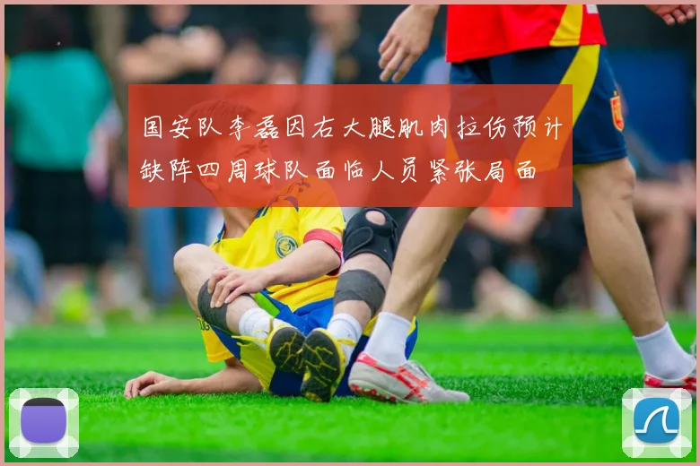国安队李磊因右大腿肌肉拉伤预计缺阵四周球队面临人员紧张局面