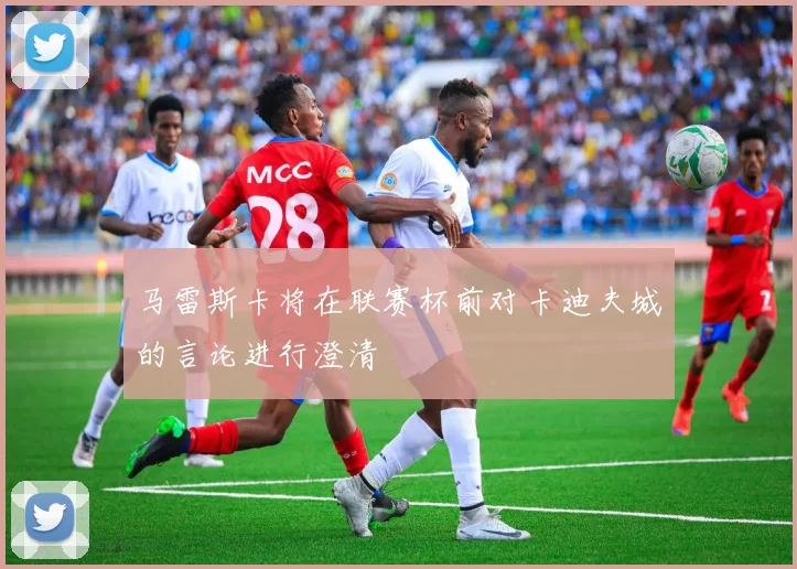 马雷斯卡将在联赛杯前对卡迪夫城的言论进行澄清