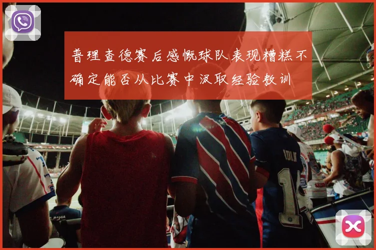 普理查德赛后感慨球队表现糟糕不确定能否从比赛中汲取经验教训