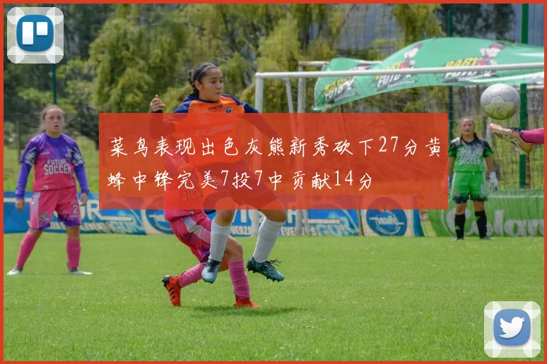 菜鸟表现出色灰熊新秀砍下27分黄蜂中锋完美7投7中贡献14分