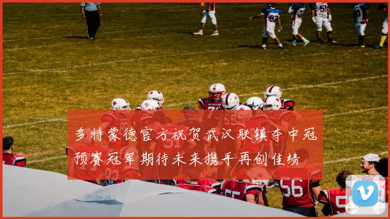 多特蒙德官方祝贺武汉联镇夺中冠预赛冠军期待未来携手再创佳绩