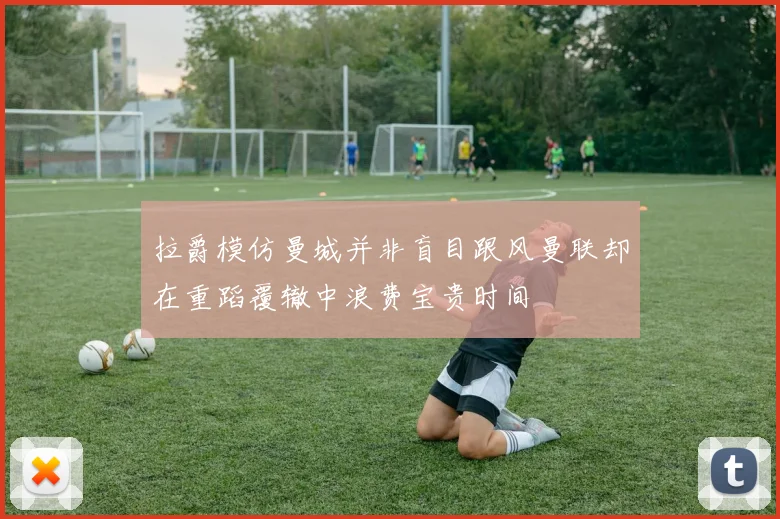 拉爵模仿曼城并非盲目跟风曼联却在重蹈覆辙中浪费宝贵时间