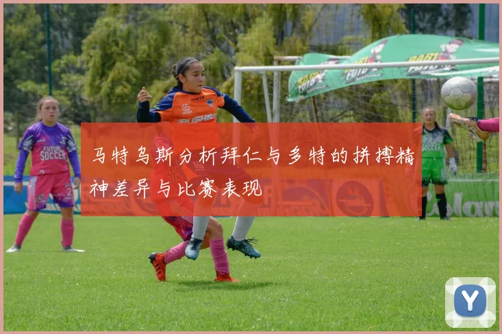 马特乌斯分析拜仁与多特的拼搏精神差异与比赛表现