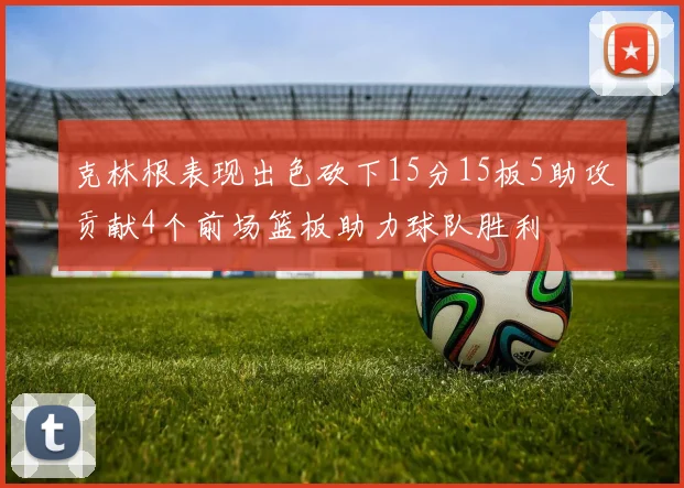 克林根表现出色砍下15分15板5助攻贡献4个前场篮板助力球队胜利