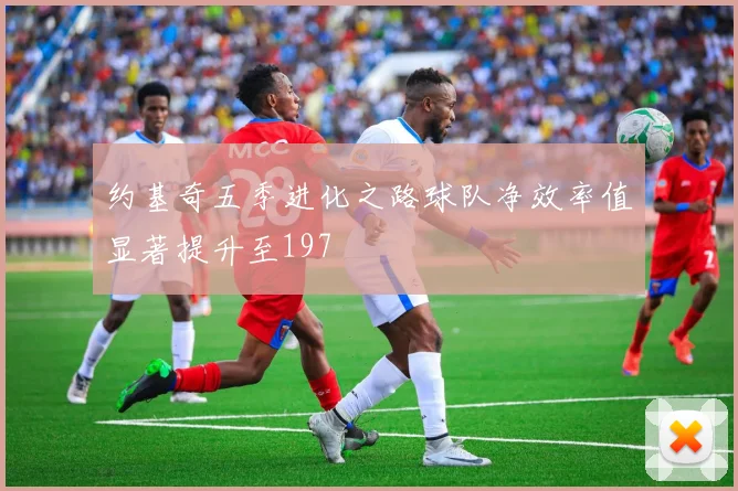 约基奇五季进化之路球队净效率值显著提升至197