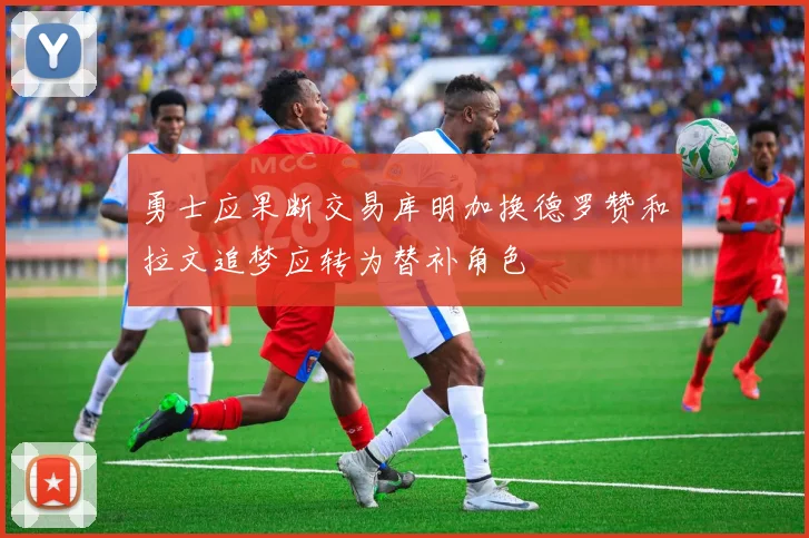 勇士应果断交易库明加换德罗赞和拉文追梦应转为替补角色