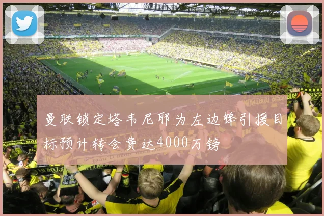 曼联锁定塔韦尼耶为左边锋引援目标预计转会费达4000万镑