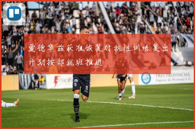 爱德华兹获准恢复对抗性训练复出计划按部就班推进