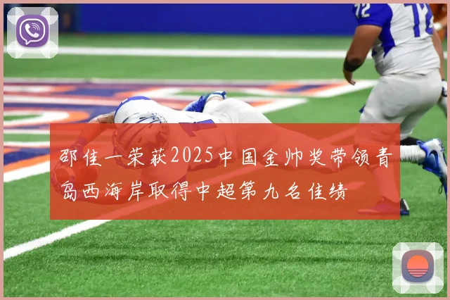 邵佳一荣获2025中国金帅奖带领青岛西海岸取得中超第九名佳绩