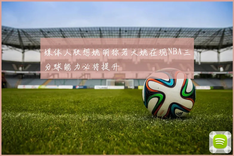 媒体人联想姚明称若大姚在现NBA三分球能力必将提升