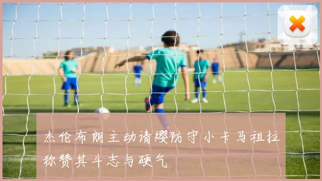 杰伦布朗主动请缨防守小卡马祖拉称赞其斗志与硬气