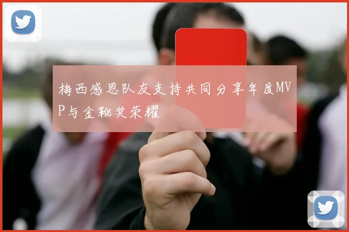 梅西感恩队友支持共同分享年度MVP与金靴奖荣耀