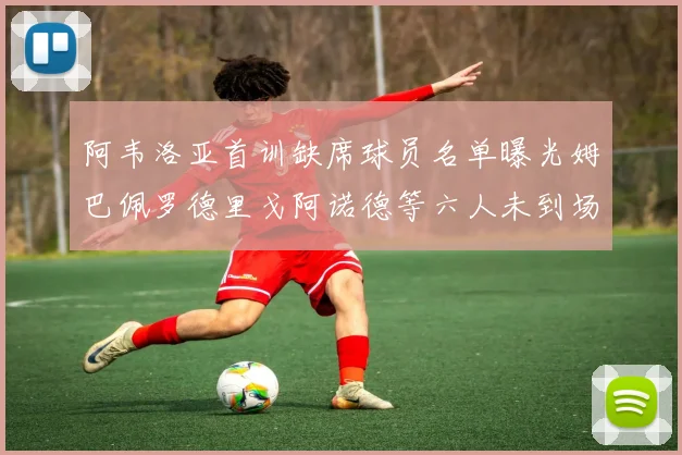 阿韦洛亚首训缺席球员名单曝光姆巴佩罗德里戈阿诺德等六人未到场