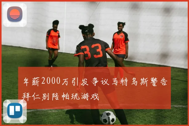 年薪2000万引发争议马特乌斯警告拜仁别陪帕玩游戏