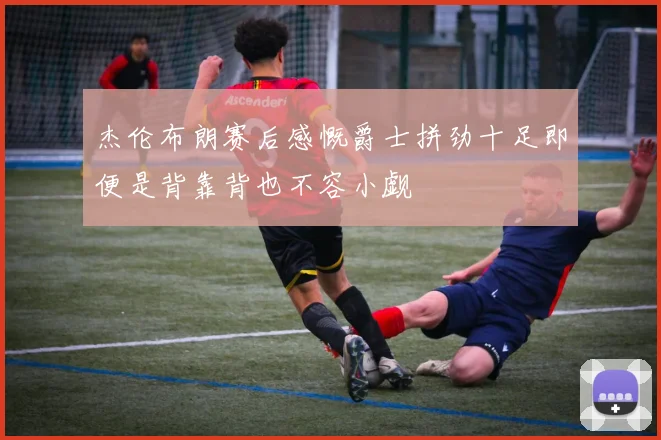杰伦布朗赛后感慨爵士拼劲十足即便是背靠背也不容小觑