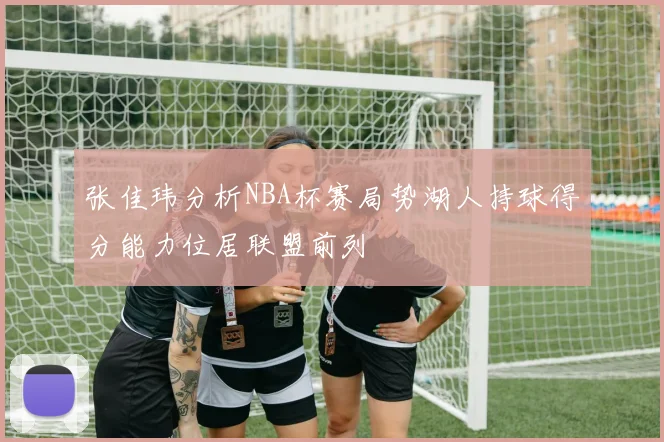张佳玮分析NBA杯赛局势湖人持球得分能力位居联盟前列