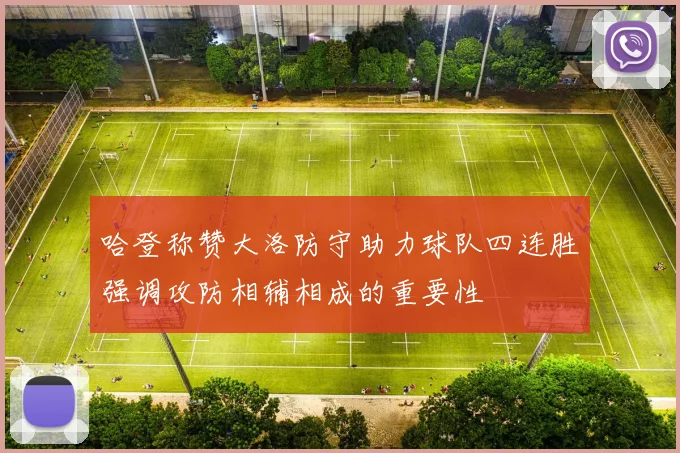 哈登称赞大洛防守助力球队四连胜强调攻防相辅相成的重要性