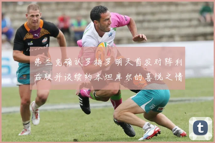 弗兰克确认罗梅罗明天首发对阵利兹联并谈续约本坦库尔的喜悦之情