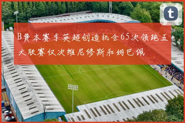 B费本赛季英超创造机会65次领跑五大联赛仅次维尼修斯和姆巴佩