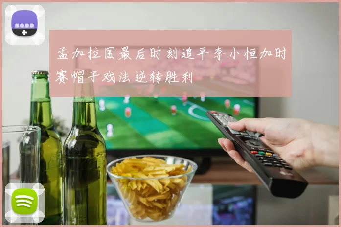 孟加拉国最后时刻追平李小恒加时赛帽子戏法逆转胜利