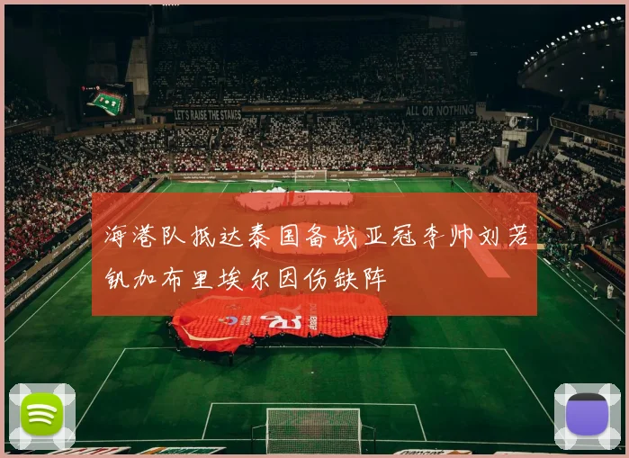海港队抵达泰国备战亚冠李帅刘若钒加布里埃尔因伤缺阵
