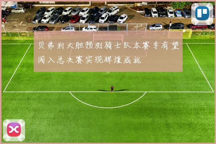 贝弗利大胆预测骑士队本赛季有望闯入总决赛实现辉煌成就