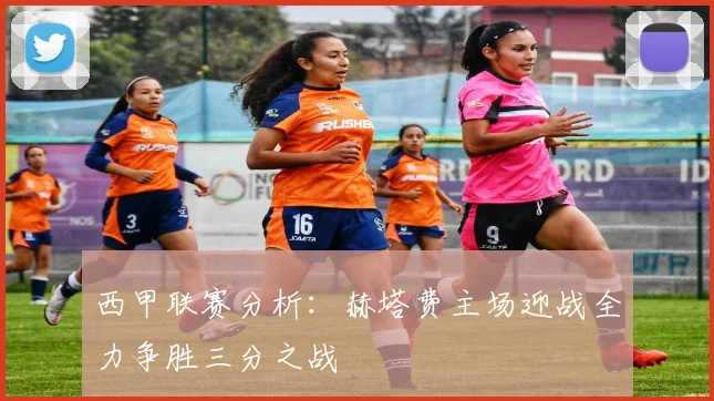 西甲联赛分析：赫塔费主场迎战全力争胜三分之战