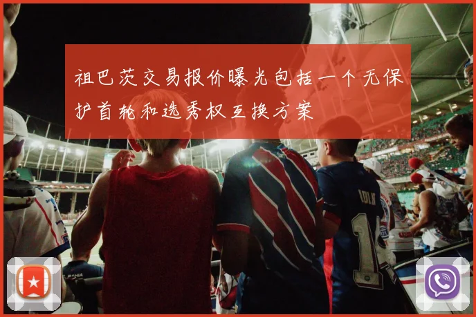 祖巴茨交易报价曝光包括一个无保护首轮和选秀权互换方案