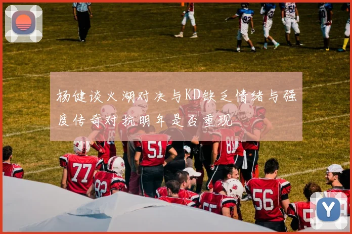 杨健谈火湖对决与KD缺乏情绪与强度传奇对抗明年是否重现
