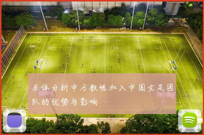 东体分析中方教练加入中国女足团队的优势与影响