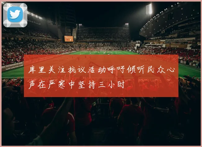 库里关注抗议活动呼吁倾听民众心声在严寒中坚持三小时