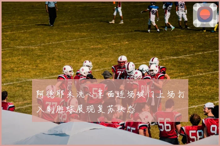 阿德耶米洗心革面连场破门上场打入制胜球展现复苏状态