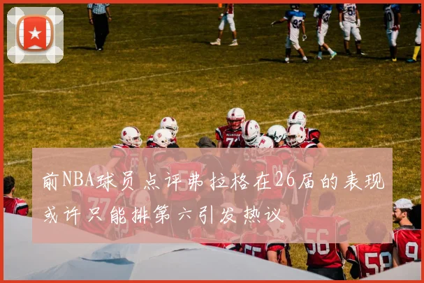 前NBA球员点评弗拉格在26届的表现或许只能排第六引发热议