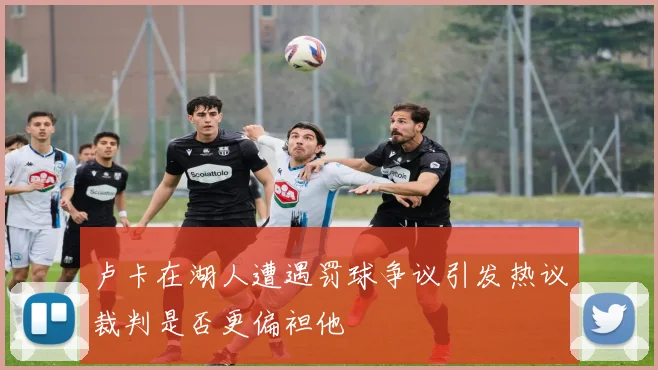 卢卡在湖人遭遇罚球争议引发热议裁判是否更偏袒他
