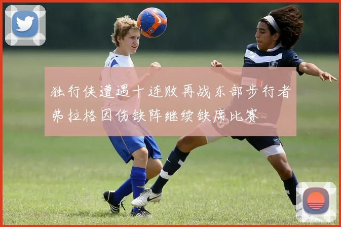 独行侠遭遇十连败再战东部步行者弗拉格因伤缺阵继续缺席比赛