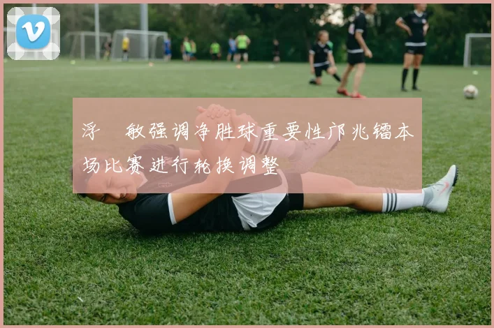 浮嶋敏强调净胜球重要性邝兆镭本场比赛进行轮换调整