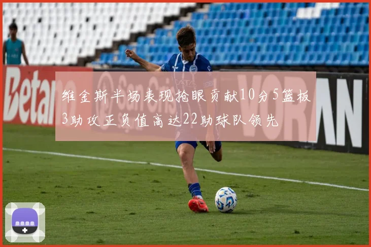 维金斯半场表现抢眼贡献10分5篮板3助攻正负值高达22助球队领先