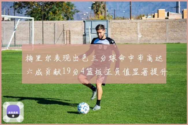 梅里尔表现出色三分球命中率高达六成贡献19分4篮板正负值显著提升