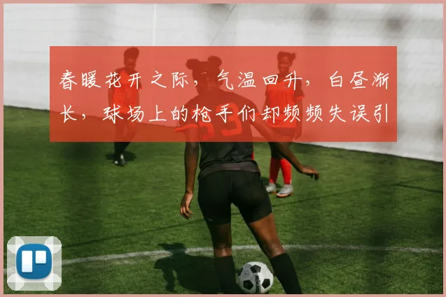 春暖花开之际，气温回升，白昼渐长，球场上的枪手们却频频失误引发热议