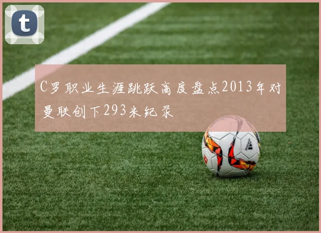 C罗职业生涯跳跃高度盘点2013年对曼联创下293米纪录