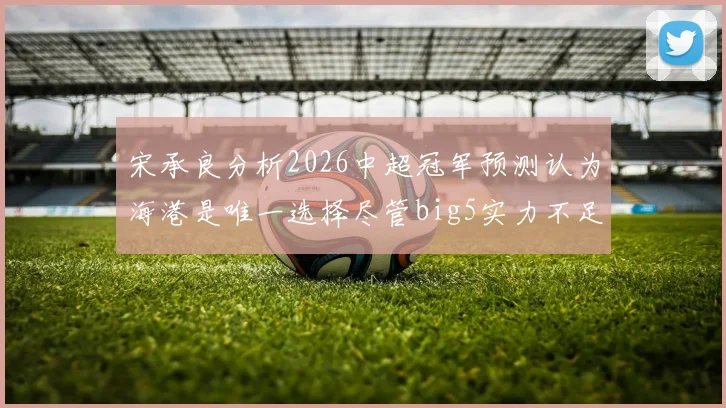 宋承良分析2026中超冠军预测认为海港是唯一选择尽管big5实力不足
